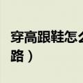 穿高跟鞋怎么走路才有气质（穿高跟鞋怎么走路）