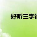 好听三字词语昵称（好听的三字词语）