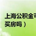 上海公积金可以异地买房吗（公积金可以异地买房吗）
