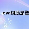 eva材质是塑料还是泡沫（eva是什么材质）