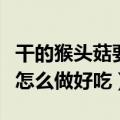 干的猴头菇要泡多久才可以煲汤（干的猴头菇怎么做好吃）