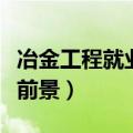 冶金工程就业前景和就业方向（冶金工程就业前景）