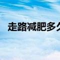 走路减肥多久有效果（走路减肥多久见效）