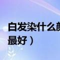 白发染什么颜色最好上色（有白发染什么颜色最好）
