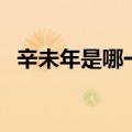 辛未年是哪一年属什么（辛未年是哪一年）