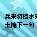 兵来将挡水来土掩下一句搞笑（兵来将挡水来土掩下一句）