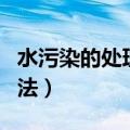 水污染的处理方法有哪几种（水污染的处理方法）