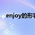 enjoy的形容词比较级（enjoy的形容词）