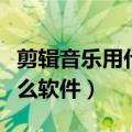 剪辑音乐用什么软件比较简单（剪辑音乐用什么软件）