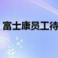 富士康员工待遇真人分享（富士康员工待遇）