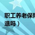 职工养老保险能退吗退多少（职工养老保险能退吗）