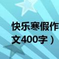 快乐寒假作文400字左右2021（快乐寒假作文400字）