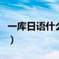 一库日语什么意思呢（一库一库什么意思日语）