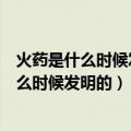 火药是什么时候发明的是怎么做的事最后是什么（火药是什么时候发明的）