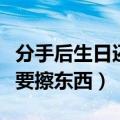 分手后生日还要不要送东西（晚上洗完脸要不要擦东西）