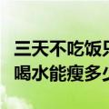 三天不吃饭只喝水能瘦多少斤（三天不吃饭只喝水能瘦多少）