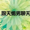 跟天蝎男聊天聊什么（与天蝎男的聊天模式）