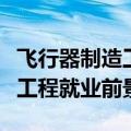 飞行器制造工程就业前景及方向（飞行器制造工程就业前景）