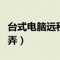 台式电脑远程控制怎么弄（电脑远程控制怎么弄）