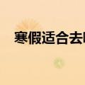 寒假适合去哪旅游?（寒假适合去哪旅游）