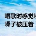 唱歌时感觉嗓子被压着怎么回事（唱歌时感觉嗓子被压着）