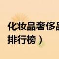 化妆品奢侈品牌排行榜最新（化妆品奢侈品牌排行榜）