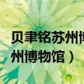 贝聿铭苏州博物馆是东馆还是西馆（贝聿铭苏州博物馆）