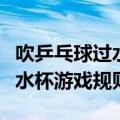 吹乒乓球过水杯游戏规则及玩法（吹乒乓球过水杯游戏规则）