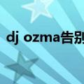 dj ozma告别演唱会（djozma告别演唱会）