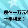 现在一万元存一年定期利息是多少（一万元存一年利息）