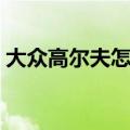 大众高尔夫怎么样知乎（大众高尔夫怎么样）