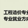 工程造价专业就业方向与就业前景（工程造价专业就业方向）