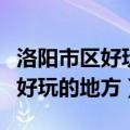 洛阳市区好玩的地方排行榜前十名（洛阳市区好玩的地方）