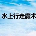 水上行走魔术揭秘大全（水上行走魔术揭秘）