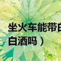 坐火车能带白酒吗最多能带几瓶（坐火车能带白酒吗）