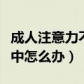 成人注意力不集中怎么办呢（成人注意力不集中怎么办）