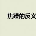 焦躁的反义词是什么词（焦躁的反义词）