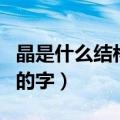 晶是什么结构的字偏旁是什么（晶是什么结构的字）