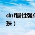 dnf属性强化宝珠有什么用（dnf属性强化宝珠）