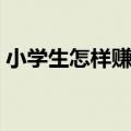 小学生怎样赚很多钱（小学生怎样才能赚钱）