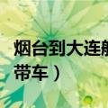 烟台到大连船票带车多少钱（烟台到大连船票带车）