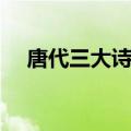 唐代三大诗人是哪三大（唐代三大诗人）