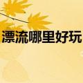 漂流哪里好玩 漂流一日游（漂流哪里最好玩）
