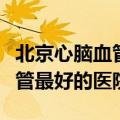 北京心脑血管最好的医院排名榜（北京心脑血管最好的医院）