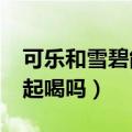 可乐和雪碧能不能一起喝?（可乐和雪碧能一起喝吗）