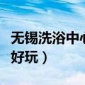 无锡洗浴中心哪个好玩的（无锡洗浴中心哪个好玩）