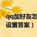 qq加好友怎样设置答案取消（qq加好友怎样设置答案）