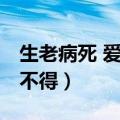 生老病死 爱别离 求不得（生老病死爱别离求不得）