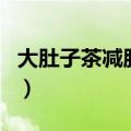 大肚子茶减肥有效果吗（大肚子茶真的有效吗）