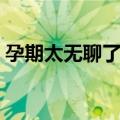 孕期太无聊了做些什么好（孕妇无聊怎么办）